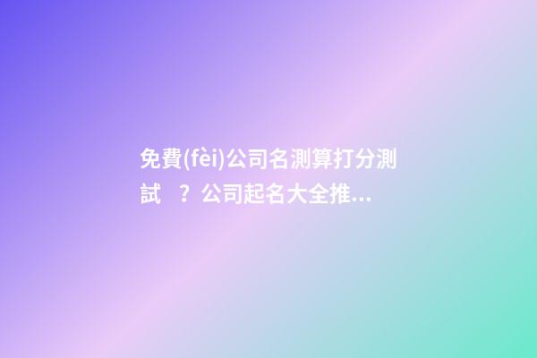 免費(fèi)公司名測算打分測試？公司起名大全推薦-第1張-公司起名-玄機(jī)派